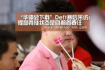 ‘华体会下载’Deft赛后采访:提高竞技状态是目前首要任务(图1) 华体会官网