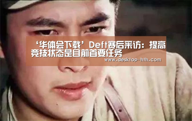 ‘华体会下载’Deft赛后采访:提高竞技状态是目前首要任务(图2) 华体会下载